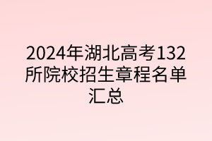 2024年湖北高考132所院校招生章程汇总