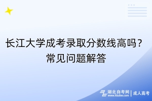 长江大学成考录取分数线高吗？常见问题解答