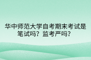 华中师范大学自考期末考试是笔试吗？监考严吗？