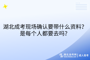 湖北成考现场确认要带什么资料？每个人都要去吗？