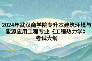 2024年武汉商学院专升本​建筑环境与能源应用工程专业《工程热力学》考试大纲