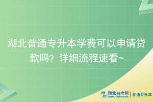 湖北普通专升本学费可以申请贷款吗？详细流程速看~