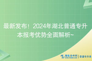 最新发布！2024年湖北普通专升本报考优势全面解析~