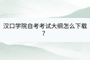 汉口学院自考自考考试大纲怎么下载？