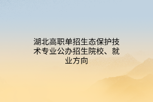 湖北高职单招生态保护技术专业公办招生院校、就业方向