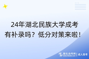 24年湖北民族大学成考有补录吗？低分对策来啦！