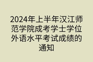 2024年上半年汉江师范学院成考学士学位外语水平考试成绩的通知