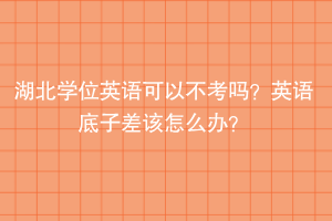 湖北学位英语可以不考吗？英语底子差该怎么办？