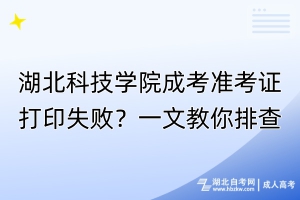 湖北科技学院成考准考证打印失败？一文教你排查