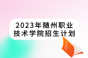 2023年随州职业技术学院招生计划