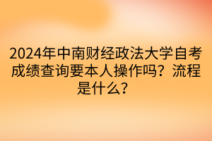 2024年中南财经政法大学自考成绩查询要本人操作吗？流程是什么？