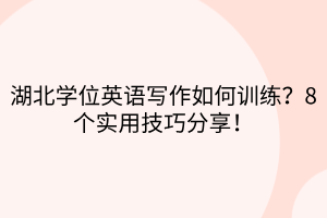 湖北学位英语写作如何训练？8个实用技巧分享！