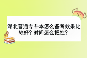 湖北普通专升本怎么备考效果比较好？时间怎么把控？