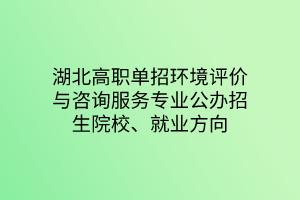 湖北高职单招环境评价与咨询服务专业公办招生院校、就业方向