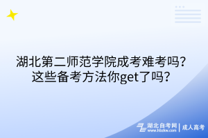 湖北第二师范学院成考难考吗？这些备考方法你get了吗？