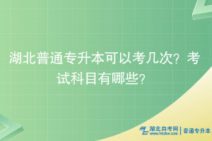 湖北普通专升本可以考几次？考试科目有哪些？