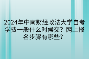 2024年中南财经政法大学自考学费一般什么时候交？网上报名步骤有哪些？