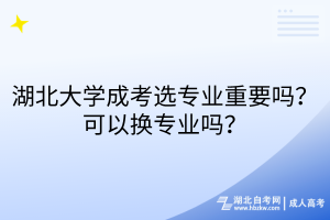 湖北大学成考选专业重要吗？可以换专业吗？