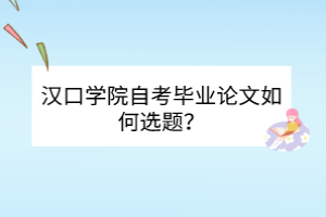 汉口学院自考毕业论文如何选题？