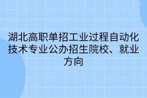 湖北高职单招工业过程自动化技术专业公办招生院校、就业方向