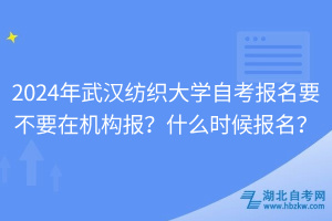 2024年武汉纺织大学自考报名要不要在机构报？什么时候报名？