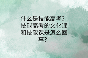 什么是技能高考？技能高考的文化课和技能课是怎么回事？