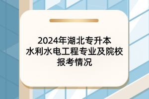 2024年湖北专升本水利水电工程专业及院校报考情况