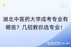 湖北中医药大学成考专业有哪些？几招教你选专业！