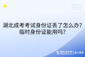 湖北成考考试身份证丢了怎么办？临时身份证能用吗？