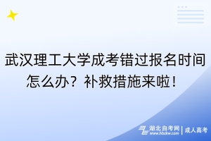 武汉理工大学成考错过报名时间怎么办？补救措施来啦！