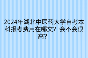 2024年湖北中医药大学自考本科报考费用在哪交？会不会很高？