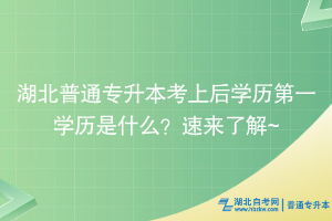 湖北普通专升本考上后学历第一学历是什么？速来了解~