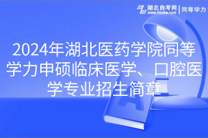 2024年湖北医药学院同等学力申硕临床医学、口腔医学专业招生简章