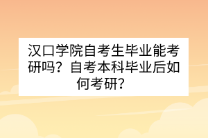 汉口学院自考生毕业能考研吗？自考本科毕业后如何考研？