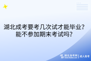 湖北成考要考几次试才能毕业？能不参加期末考试吗？