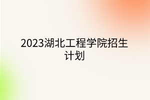 2023湖北工程学院招生计划