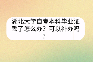 湖北大学自考本科毕业证丢了怎么办？可以补办吗？