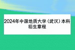 2024年中国地质大学（武汉）本科招生章程