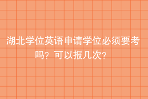 湖北学位英语申请学位必须要考吗？可以报几次？