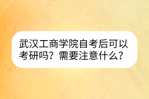 武汉工商学院自考后可以考研吗？需要注意什么？