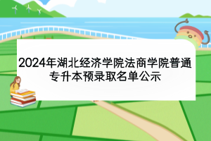 2024年湖北经济学院法商学院普通专升本预录取名单公示