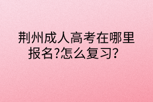 荆州成人高考在哪里报名?怎么复习？