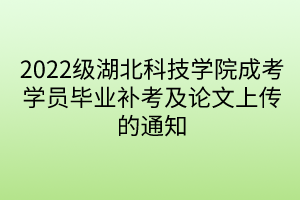 2022级湖北科技学院成考学员毕业补考及论文上传的通知