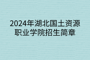 2024年湖北国土资源职业学院招生简章