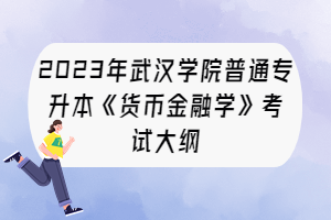 2023年武汉学院普通专升本《货币金融学》考试大纲