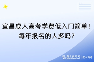 宜昌成人高考学费低入门简单！每年报名的人多吗？