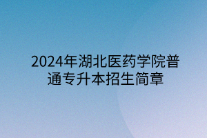 2024年湖北医药学院专升本招生简章