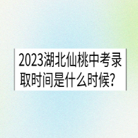 2023湖北仙桃中考录取时间是什么时候？