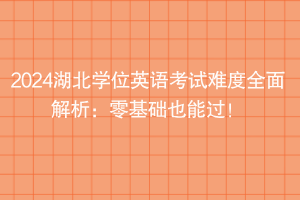 2024湖北学位英语考试难度全面解析：零基础也能过！