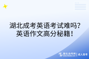 湖北成考英语考试难吗？英语作文高分秘籍！